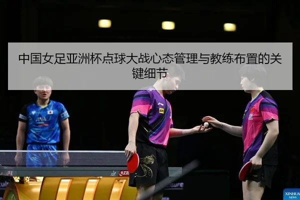 中国女足亚洲杯点球大战心态管理与教练布置的关键细节